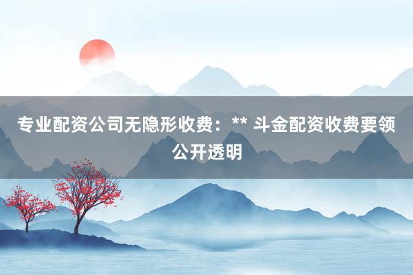 专业配资公司无隐形收费：** 斗金配资收费要领公开透明