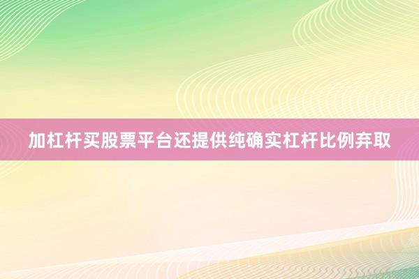 加杠杆买股票平台还提供纯确实杠杆比例弃取