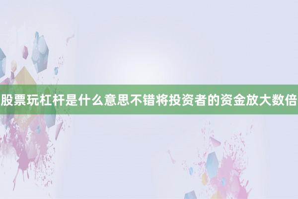股票玩杠杆是什么意思不错将投资者的资金放大数倍