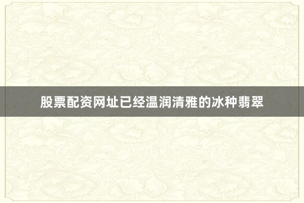 股票配资网址已经温润清雅的冰种翡翠