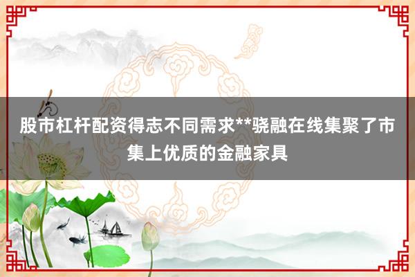 股市杠杆配资得志不同需求**骁融在线集聚了市集上优质的金融家具