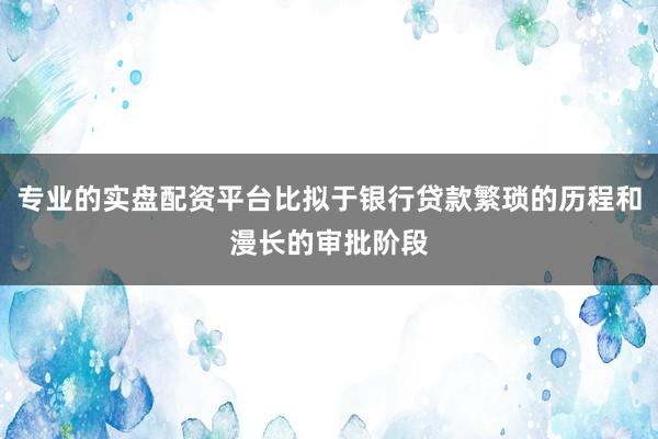 专业的实盘配资平台比拟于银行贷款繁琐的历程和漫长的审批阶段