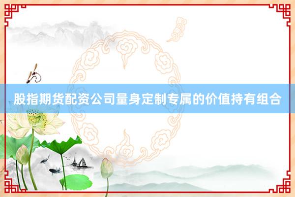 股指期货配资公司量身定制专属的价值持有组合