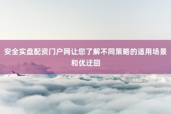 安全实盘配资门户网让您了解不同策略的适用场景和优迂回