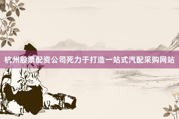 杭州股票配资公司死力于打造一站式汽配采购网站