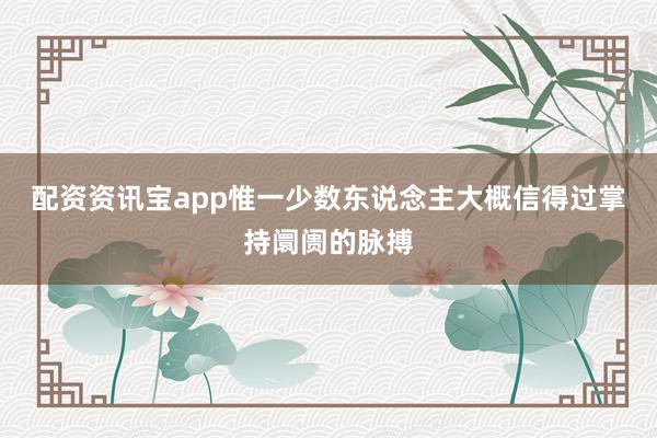 配资资讯宝app惟一少数东说念主大概信得过掌持阛阓的脉搏