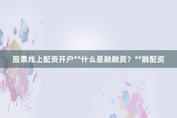 股票线上配资开户**什么是融融资？**融配资