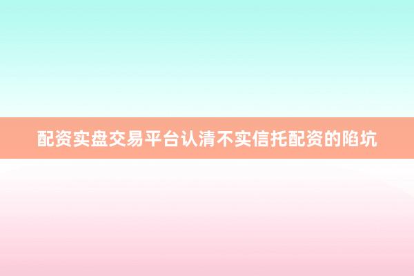 配资实盘交易平台认清不实信托配资的陷坑
