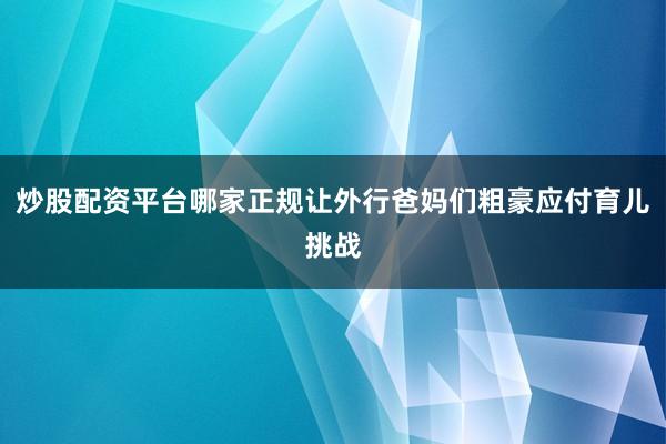 炒股配资平台哪家正规让外行爸妈们粗豪应付育儿挑战