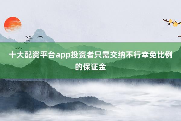 十大配资平台app投资者只需交纳不行幸免比例的保证金
