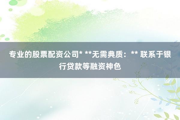 专业的股票配资公司* **无需典质：** 联系于银行贷款等融资神色