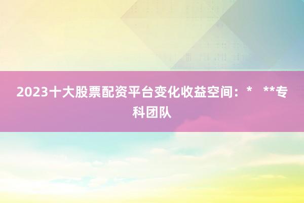 2023十大股票配资平台变化收益空间：*   **专科团队