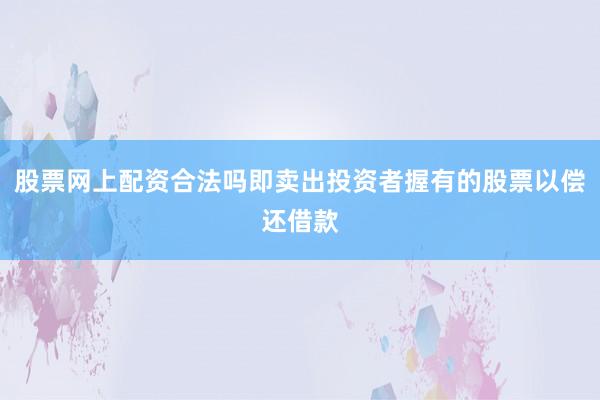 股票网上配资合法吗即卖出投资者握有的股票以偿还借款