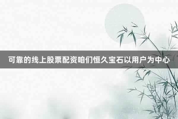可靠的线上股票配资咱们恒久宝石以用户为中心