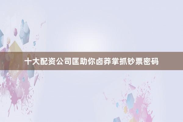 十大配资公司匡助你卤莽掌抓钞票密码