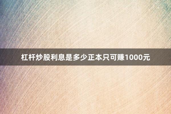 杠杆炒股利息是多少正本只可赚1000元