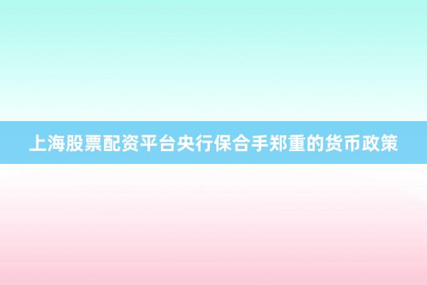上海股票配资平台央行保合手郑重的货币政策
