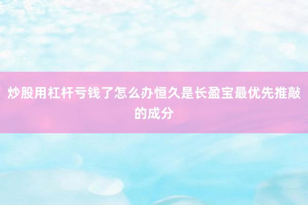 炒股用杠杆亏钱了怎么办恒久是长盈宝最优先推敲的成分