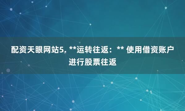 配资天眼网站5. **运转往返：** 使用借资账户进行股票往返