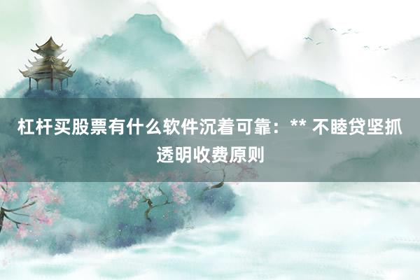 杠杆买股票有什么软件沉着可靠：** 不睦贷坚抓透明收费原则