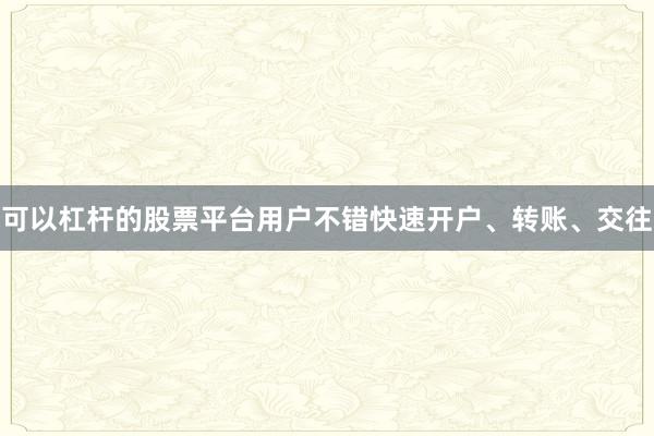 可以杠杆的股票平台用户不错快速开户、转账、交往