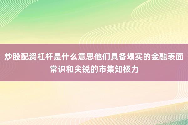 炒股配资杠杆是什么意思他们具备塌实的金融表面常识和尖锐的市集知极力