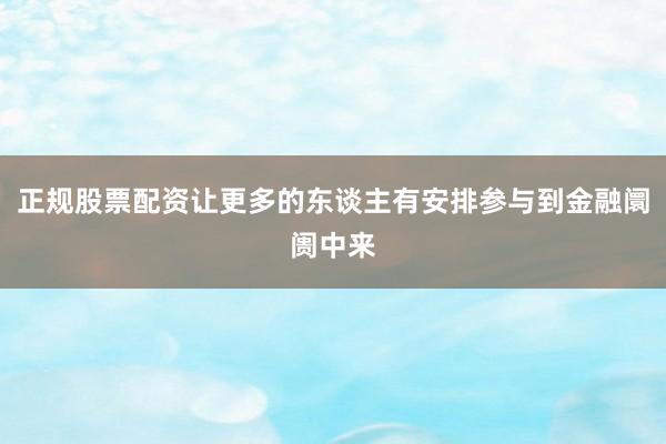 正规股票配资让更多的东谈主有安排参与到金融阛阓中来