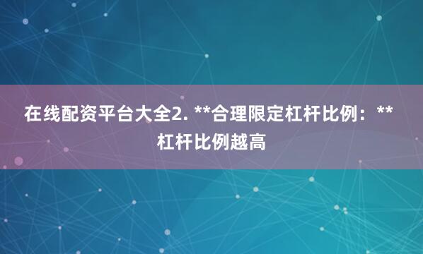 在线配资平台大全2. **合理限定杠杆比例：** 杠杆比例越高
