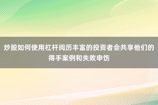 炒股如何使用杠杆阅历丰富的投资者会共享他们的得手案例和失败申饬