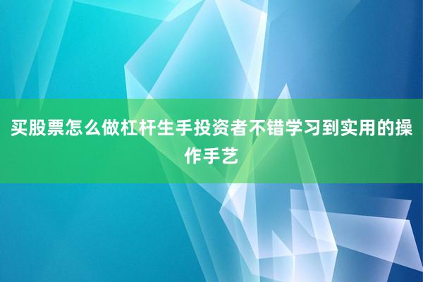 买股票怎么做杠杆生手投资者不错学习到实用的操作手艺