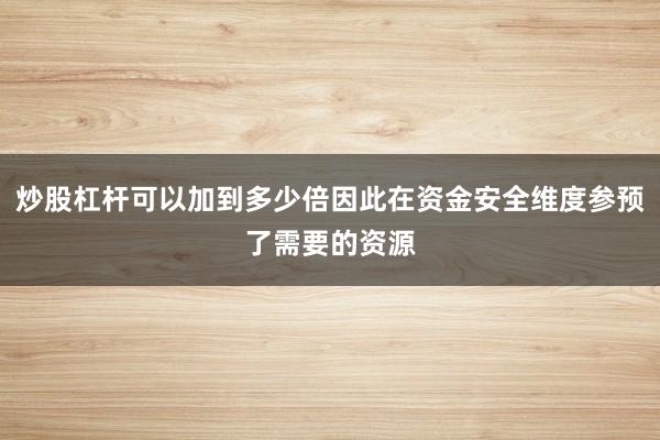 炒股杠杆可以加到多少倍因此在资金安全维度参预了需要的资源