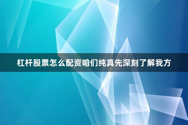 杠杆股票怎么配资咱们纯真先深刻了解我方