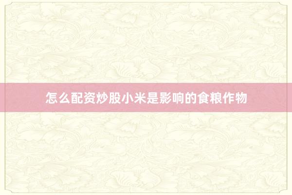怎么配资炒股小米是影响的食粮作物