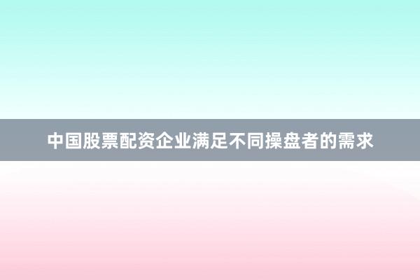 中国股票配资企业满足不同操盘者的需求