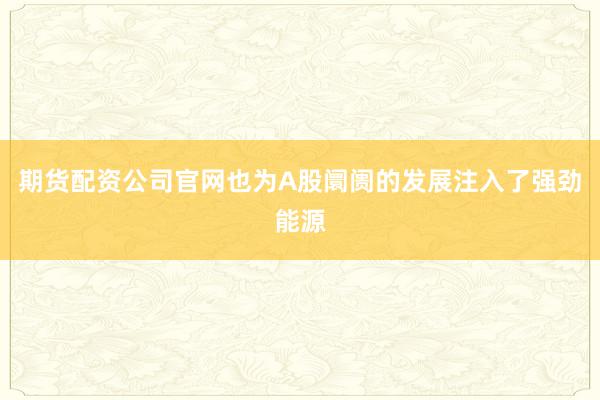 期货配资公司官网也为A股阛阓的发展注入了强劲能源