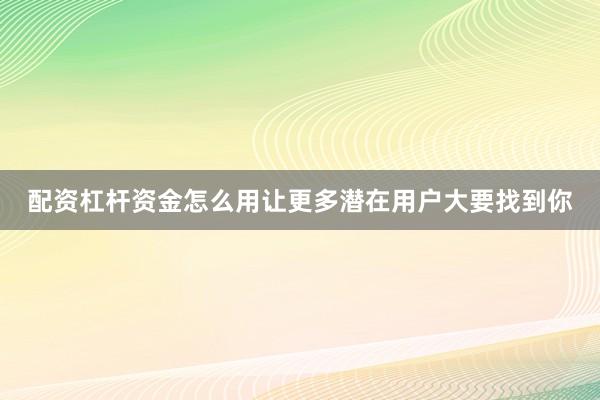 配资杠杆资金怎么用让更多潜在用户大要找到你