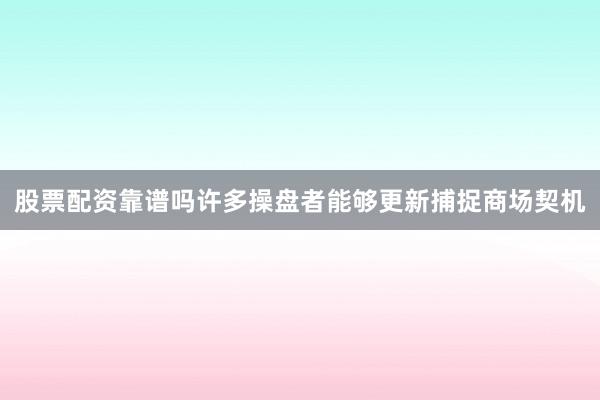 股票配资靠谱吗许多操盘者能够更新捕捉商场契机