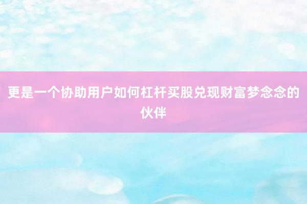 更是一个协助用户如何杠杆买股兑现财富梦念念的伙伴