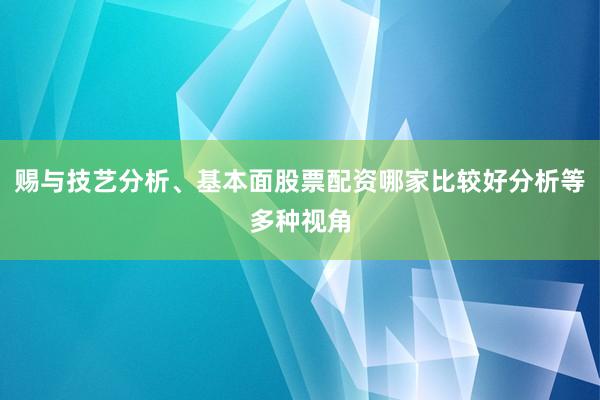 赐与技艺分析、基本面股票配资哪家比较好分析等多种视角