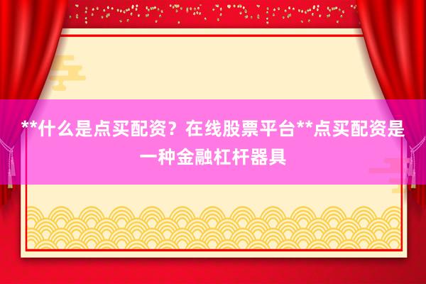 **什么是点买配资？在线股票平台**点买配资是一种金融杠杆器具