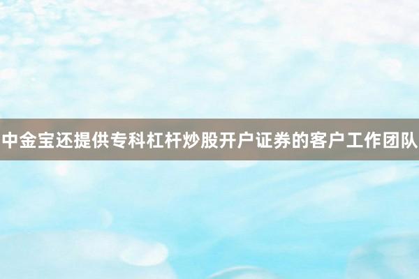 中金宝还提供专科杠杆炒股开户证券的客户工作团队