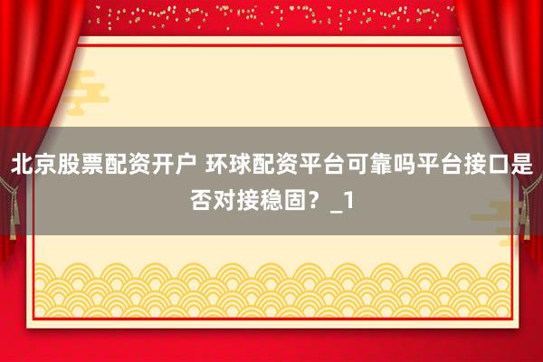 北京股票配资开户 环球配资平台可靠吗平台接口是否对接稳固？_1