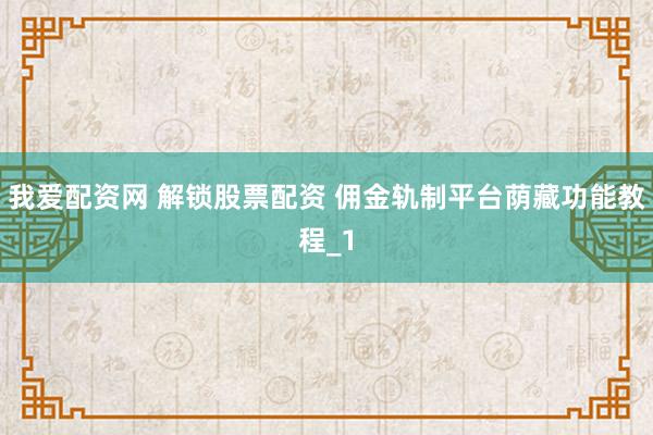 我爱配资网 解锁股票配资 佣金轨制平台荫藏功能教程_1