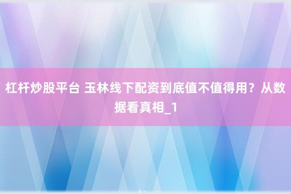 杠杆炒股平台 玉林线下配资到底值不值得用？从数据看真相_1