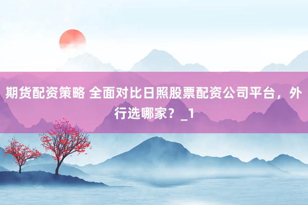 期货配资策略 全面对比日照股票配资公司平台，外行选哪家？_1