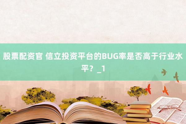 股票配资官 信立投资平台的BUG率是否高于行业水平？_1