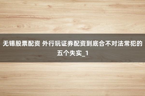 无锡股票配资 外行玩证券配资到底合不对法常犯的五个失实_1