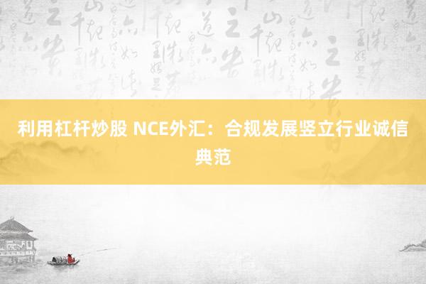 利用杠杆炒股 NCE外汇：合规发展竖立行业诚信典范