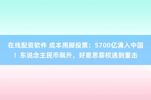 在线配资软件 成本用脚投票：5700亿涌入中国！东说念主民币飙升，好意思霸权遇到重击