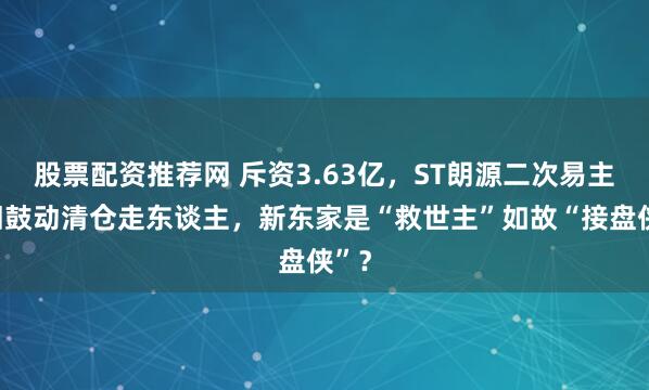 股票配资推荐网 斥资3.63亿，ST朗源二次易主：旧鼓动清仓走东谈主，新东家是“救世主”如故“接盘侠”？